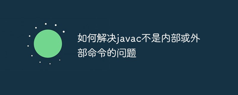 如何解决javac不是内部或外部命令的问题_编程技术_亿码酷站插图