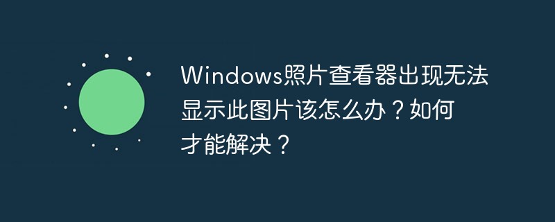 Windows照片查看器出现无法显示此图片该怎么办？如何才能解决？插图