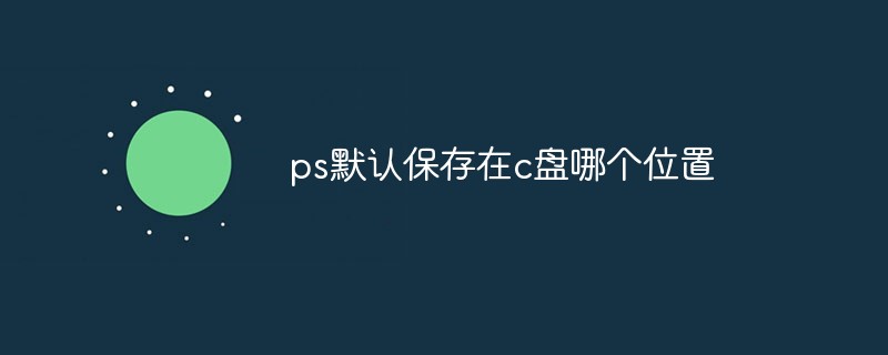 ps默认保存在c盘哪个位置