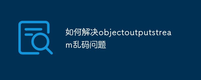 如何解决objectoutputstream乱码问题