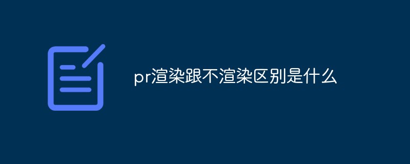 pr渲染跟不渲染区别是什么