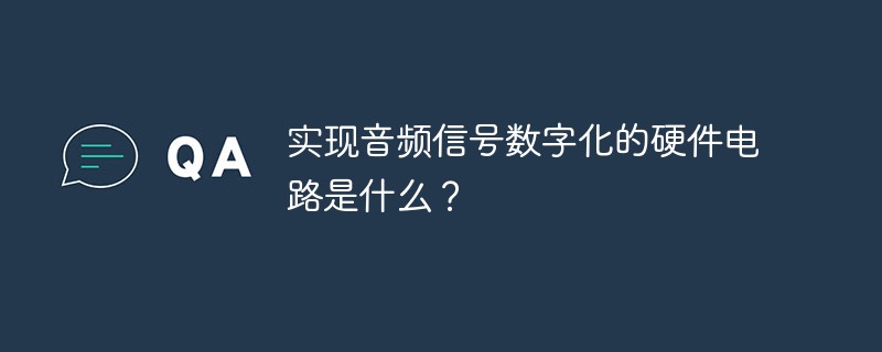 实现音频信号数字化的硬件电路是什么？