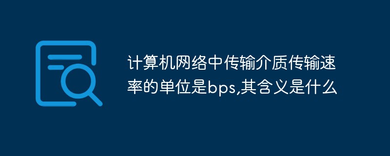 计算机网络中传输介质传输速率的单位是bps,其含义是什么