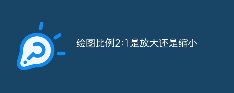 绘图比例2:1是放大还是缩小