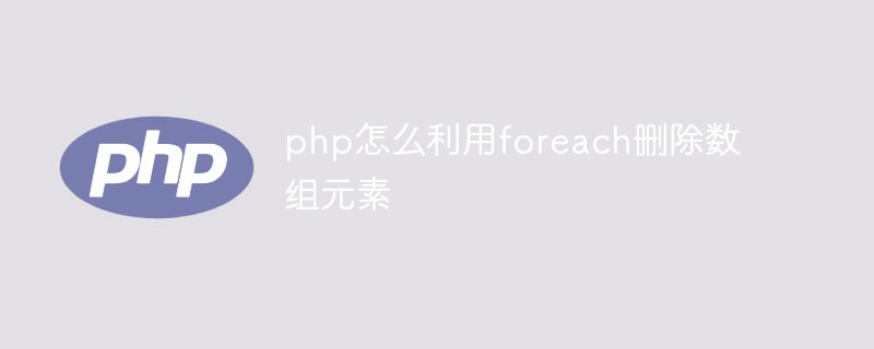 php怎么利用foreach删除数组元素