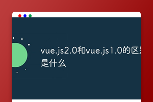 vue.js2.0和vue.js1.0的区别是什么