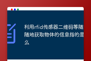 利用rfid传感器二维码等随时随地获取物体的信息指的是什么